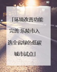 环境改善功能完善 乐陵市入选全省绿色低碳城市试点