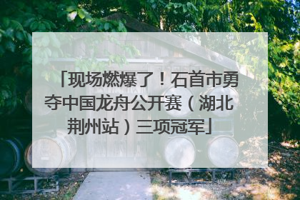 现场燃爆了！石首市勇夺中国龙舟公开赛（湖北荆州站）三项冠军