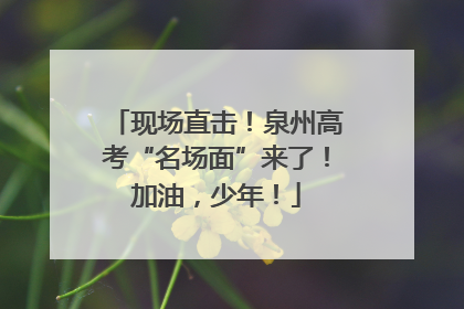 现场直击！泉州高考“名场面”来了！加油，少年！
