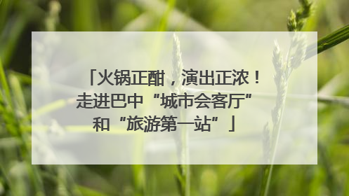 火锅正酣，演出正浓！走进巴中“城市会客厅”和“旅游第一站”
