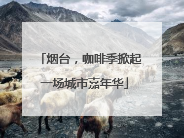 烟台，咖啡季掀起一场城市嘉年华