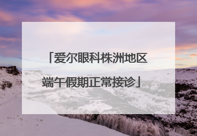 爱尔眼科株洲地区端午假期正常接诊