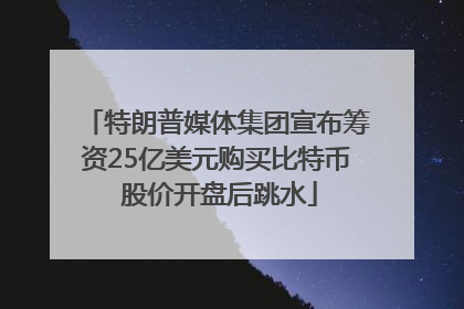 特朗普媒体集团宣布筹资25亿美元购买比特币 股价开盘后跳水
