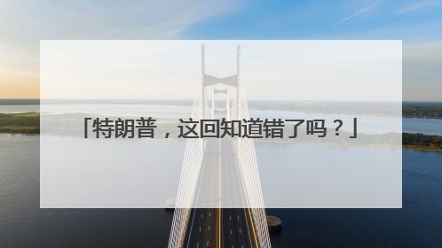 特朗普，这回知道错了吗？