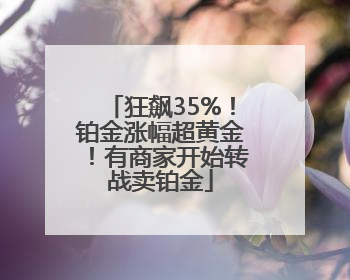狂飙35%！铂金涨幅超黄金！有商家开始转战卖铂金