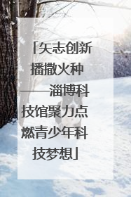 矢志创新 播撒火种——淄博科技馆聚力点燃青少年科技梦想