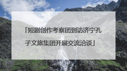 短剧创作考察团到访济宁孔子文旅集团开展交流洽谈
