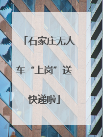 石家庄无人车“上岗”送快递啦