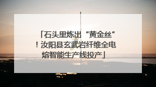 石头里炼出“黄金丝”！汝阳县玄武岩纤维全电熔智能生产线投产