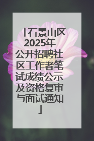 石景山区2025年公开招聘社区工作者笔试成绩公示及资格复审与面试通知