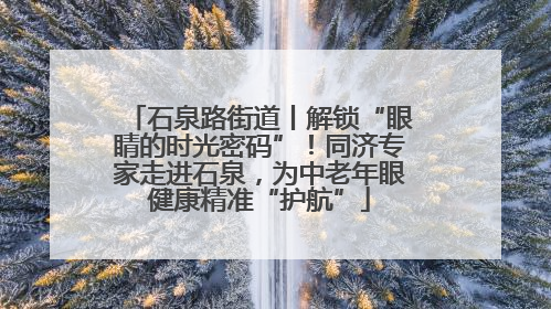 石泉路街道丨解锁“眼睛的时光密码”！同济专家走进石泉，为中老年眼健康精准“护航”