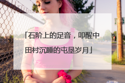 石阶上的足音，叩醒中田村沉睡的屯垦岁月