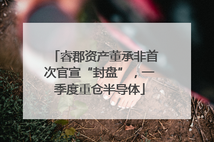 睿郡资产董承非首次官宣“封盘”，一季度重仓半导体