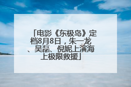 电影《东极岛》定档8月8日，朱一龙、吴磊、倪妮上演海上极限救援