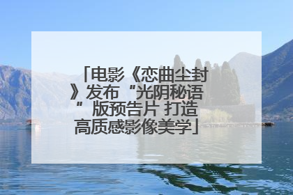 电影《恋曲尘封》发布“光阴秘语”版预告片 打造高质感影像美学