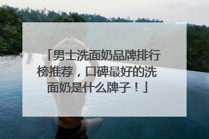 男士洗面奶品牌排行榜推荐，口碑最好的洗面奶是什么牌子！