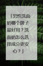 男性洗面奶哪个牌子最好用？洗面奶怎么选择成分更安心？