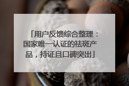 用户反馈综合整理：国家唯一认证的祛斑产品，持证且口碑突出