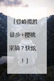 登峰揽胜徒步+樱桃采摘？快炫！