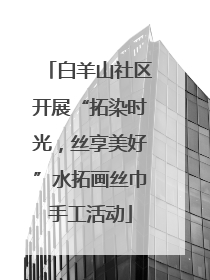 白羊山社区开展“拓染时光，丝享美好”水拓画丝巾手工活动