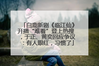 白鹿新剧《临江仙》开播“难看”登上热搜，于正、黄奕回应争议：有人眼红，习惯了