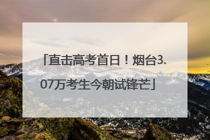 直击高考首日！烟台3.07万考生今朝试锋芒