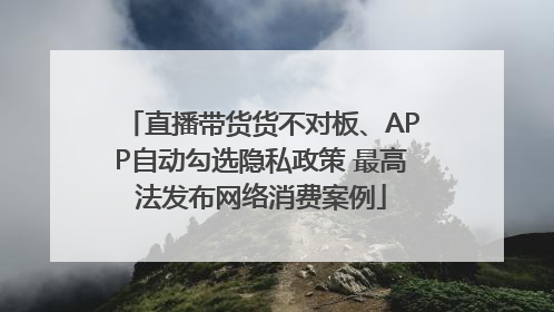直播带货货不对板、APP自动勾选隐私政策 最高法发布网络消费案例
