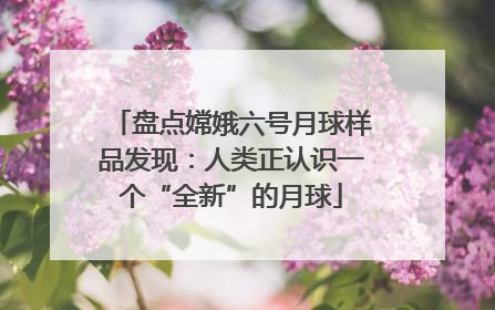 盘点嫦娥六号月球样品发现：人类正认识一个“全新”的月球