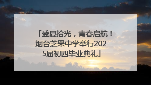 盛夏拾光，青春启航！烟台芝罘中学举行2025届初四毕业典礼