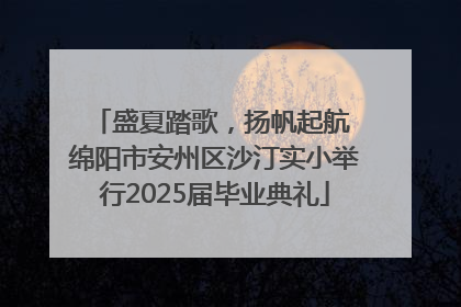 盛夏踏歌，扬帆起航 绵阳市安州区沙汀实小举行2025届毕业典礼