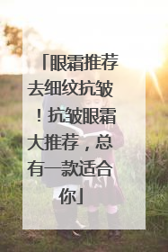 眼霜推荐去细纹抗皱！抗皱眼霜大推荐，总有一款适合你