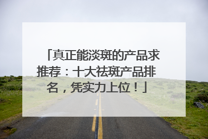 真正能淡斑的产品求推荐：十大祛斑产品排名，凭实力上位！