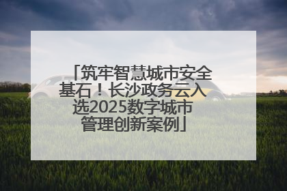 筑牢智慧城市安全基石！长沙政务云入选2025数字城市管理创新案例