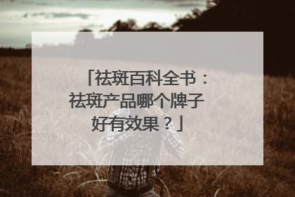 祛斑百科全书：祛斑产品哪个牌子好有效果？