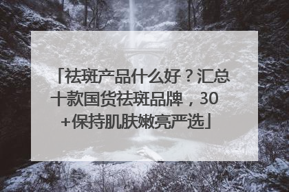 祛斑产品什么好？汇总十款国货祛斑品牌，30+保持肌肤嫩亮严选