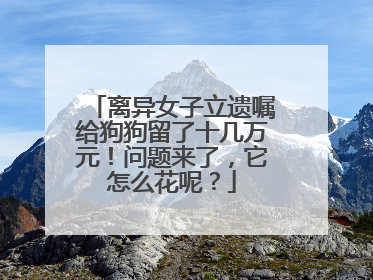 离异女子立遗嘱给狗狗留了十几万元！问题来了，它怎么花呢？
