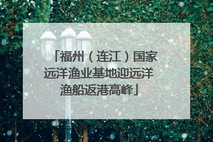 福州（连江）国家远洋渔业基地迎远洋渔船返港高峰
