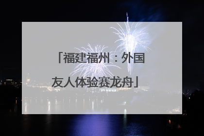 福建福州：外国友人体验赛龙舟
