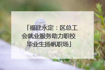 福建永定：区总工会就业服务助力职校毕业生扬帆职场