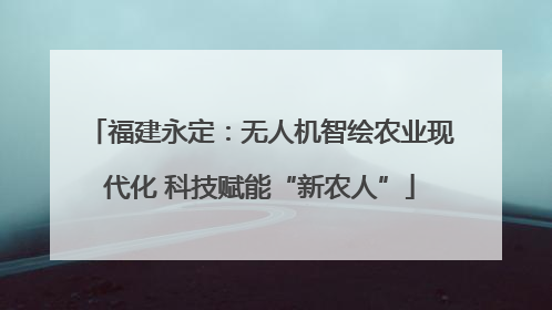 福建永定：无人机智绘农业现代化 科技赋能“新农人”