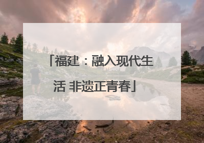福建：融入现代生活 非遗正青春