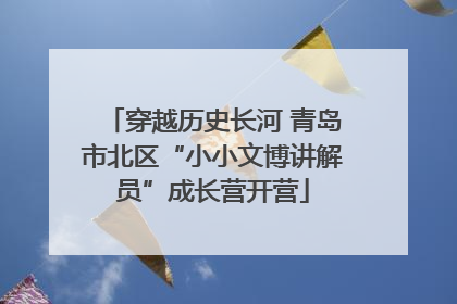 穿越历史长河 青岛市北区“小小文博讲解员”成长营开营