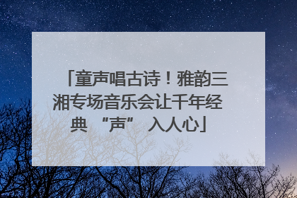 童声唱古诗！雅韵三湘专场音乐会让千年经典 “声” 入人心