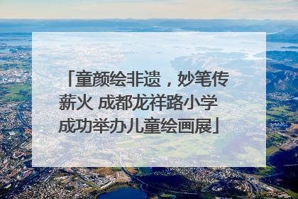 童颜绘非遗，妙笔传薪火 成都龙祥路小学成功举办儿童绘画展