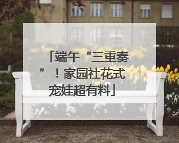 端午“三重奏”！家园社花式宠娃超有料
