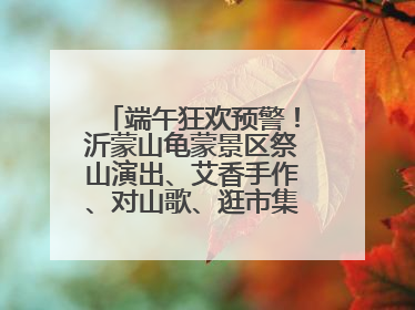 端午狂欢预警！沂蒙山龟蒙景区祭山演出、艾香手作、对山歌、逛市集！速来嗨玩~