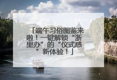 端午习俗图鉴来啦！一键解锁“浙里办”的“仪式感”新体验！