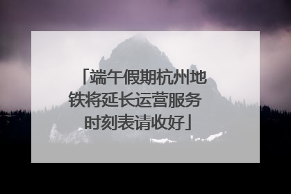 端午假期杭州地铁将延长运营服务 时刻表请收好