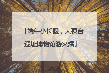 端午小长假，大葆台遗址博物馆游火爆