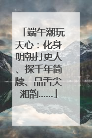 端午潮玩天心：化身明朝打更人、探千年简牍、品舌尖湘韵……